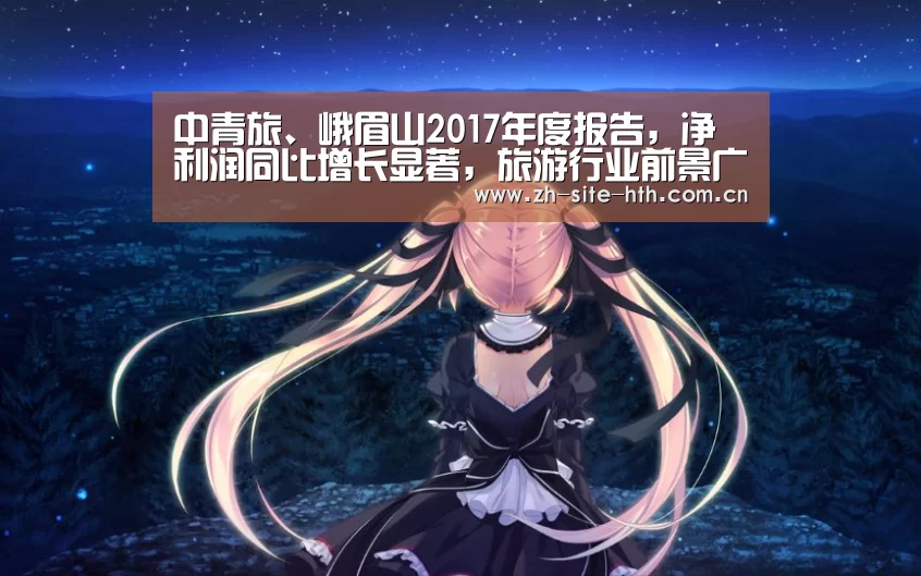 中青旅、峨眉山2017年度报告,净利润同比增长显著,旅游行业前景广阔_华体会app(图1) hth平台