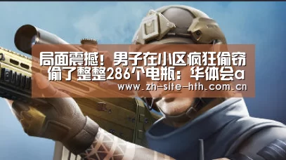 局面震撼!男子在小区疯狂偷窃 偷了整整286个电瓶:华体会app(图2) 华体会app